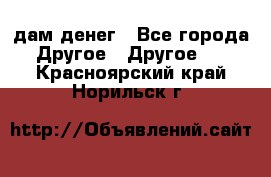 дам денег - Все города Другое » Другое   . Красноярский край,Норильск г.